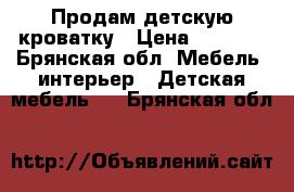 Продам детскую кроватку › Цена ­ 5 500 - Брянская обл. Мебель, интерьер » Детская мебель   . Брянская обл.